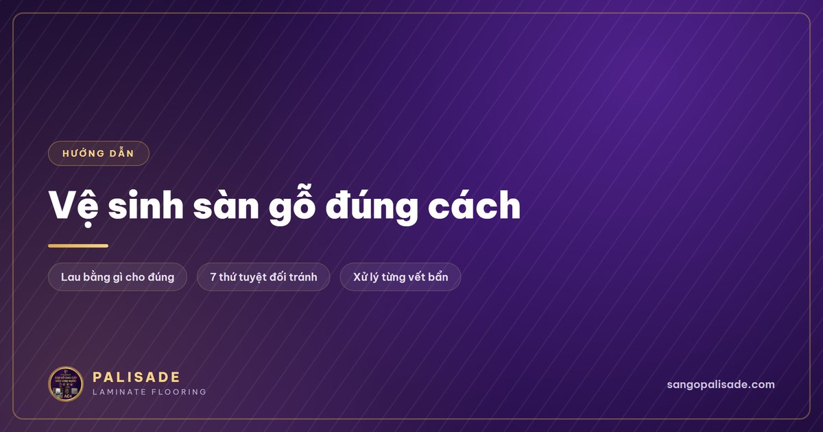 Hướng dẫn vệ sinh sàn gỗ đúng cách, lau sàn gỗ bằng gì và tránh gì